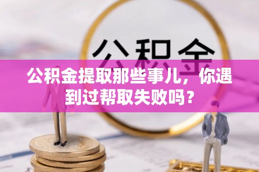 临西公积金提取那些事儿，你遇到过帮取失败吗？