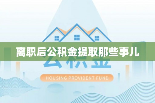 临西离职后公积金提取那些事儿