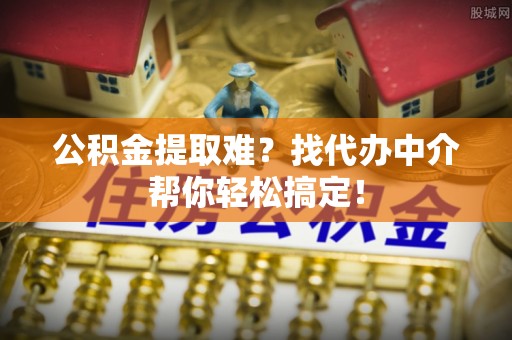 临西公积金提取难？找代办中介帮你轻松搞定！