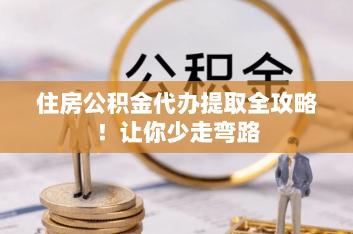 临西住房公积金代办提取全攻略！让你少走弯路