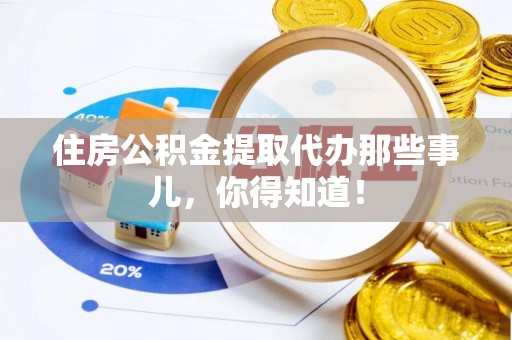 临西住房公积金提取代办那些事儿，你得知道！