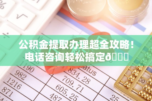 临西公积金提取办理超全攻略！电话咨询轻松搞定😎