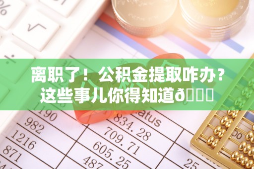 临西离职了！公积金提取咋办？这些事儿你得知道😎