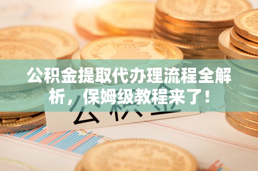 临西公积金提取代办理流程全解析，保姆级教程来了！