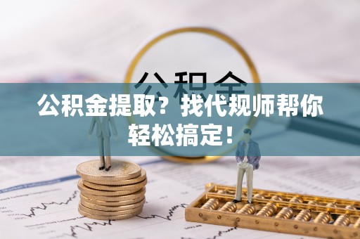 临西公积金提取？找代规师帮你轻松搞定！