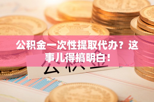 临西公积金一次性提取代办？这事儿得搞明白！