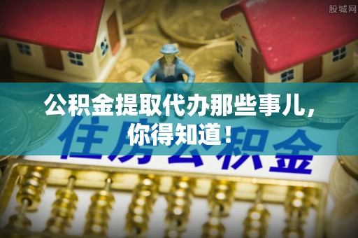 临西公积金提取代办那些事儿，你得知道！