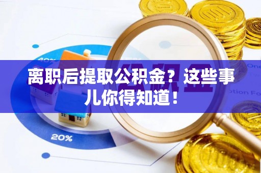 临西离职后提取公积金？这些事儿你得知道！