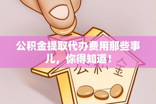 临西公积金提取代办费用那些事儿，你得知道！