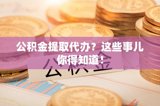 临西公积金提取代办？这些事儿你得知道！