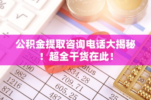 临西公积金提取咨询电话大揭秘！超全干货在此！