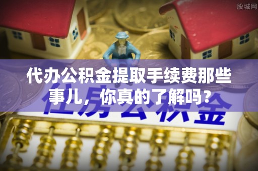 临西代办公积金提取手续费那些事儿，你真的了解吗？
