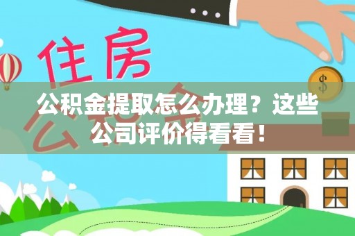 临西公积金提取怎么办理？这些公司评价得看看！