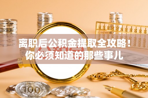 临西离职后公积金提取全攻略！你必须知道的那些事儿