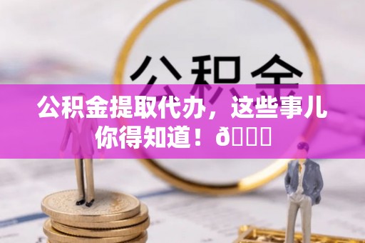 临西公积金提取代办，这些事儿你得知道！😎
