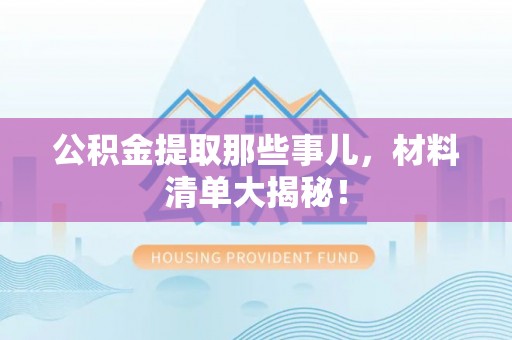 临西公积金提取那些事儿，材料清单大揭秘！