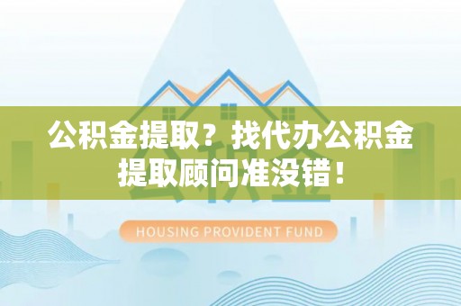 临西公积金提取？找代办公积金提取顾问准没错！