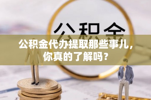 临西公积金代办提取那些事儿，你真的了解吗？