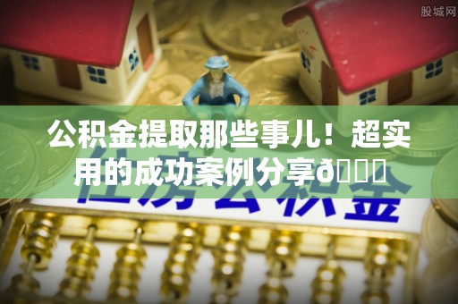 临西公积金提取那些事儿！超实用的成功案例分享😎