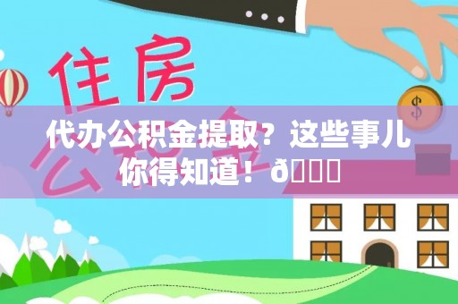 临西代办公积金提取？这些事儿你得知道！😎