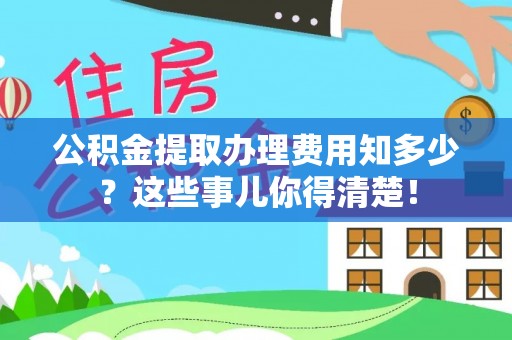临西公积金提取办理费用知多少？这些事儿你得清楚！