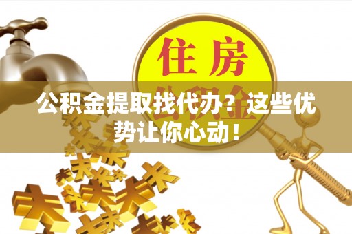 临西公积金提取找代办？这些优势让你心动！