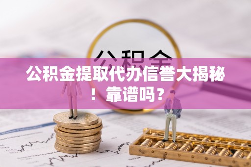 临西公积金提取代办信誉大揭秘！靠谱吗？