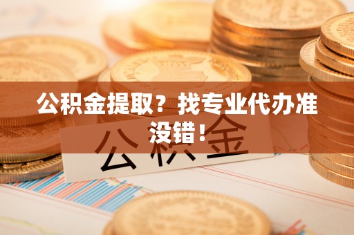 临西公积金提取？找专业代办准没错！