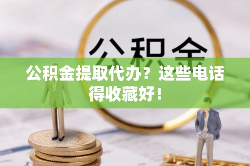 临西公积金提取代办？这些电话得收藏好！