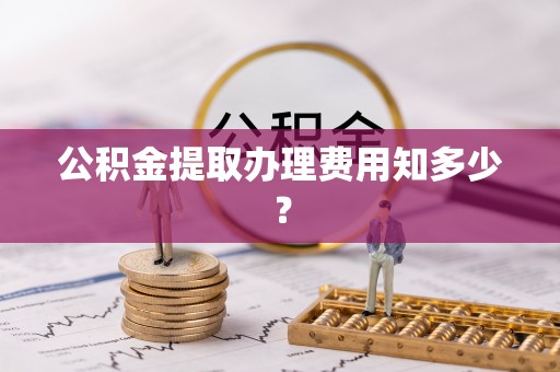临西公积金提取办理费用知多少？