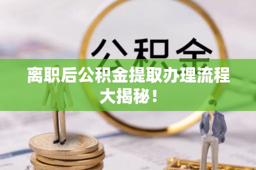 临西离职后公积金提取办理流程大揭秘！