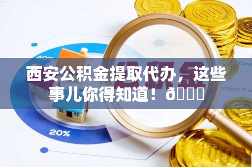 临西西安公积金提取代办，这些事儿你得知道！😎