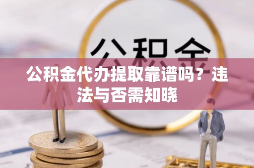 临西公积金代办提取靠谱吗？违法与否需知晓