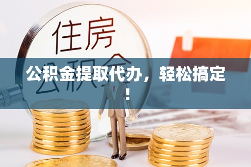 临西公积金提取代办，轻松搞定！