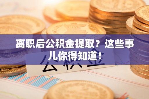 临西离职后公积金提取？这些事儿你得知道！