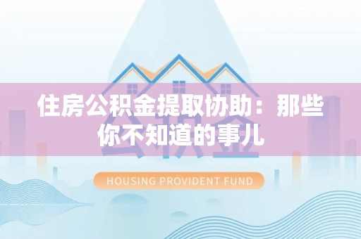 临西住房公积金提取协助：那些你不知道的事儿
