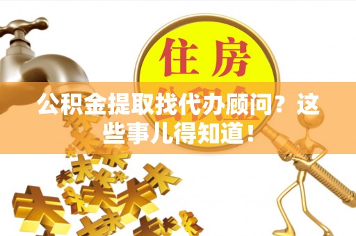 临西公积金提取找代办顾问？这些事儿得知道！
