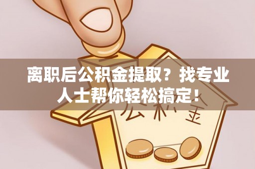 临西离职后公积金提取？找专业人士帮你轻松搞定！