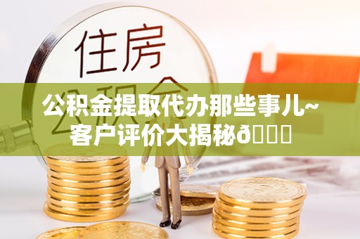 临西公积金提取代办那些事儿~客户评价大揭秘😎