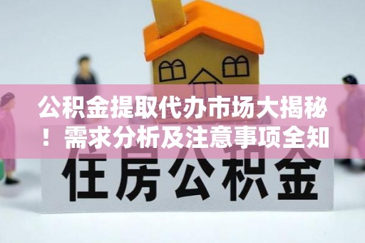 临西公积金提取代办市场大揭秘！需求分析及注意事项全知道