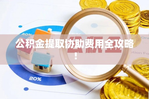 临西公积金提取协助费用全攻略！