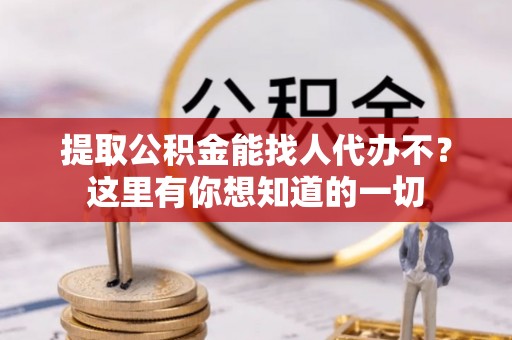 临西提取公积金能找人代办不？这里有你想知道的一切