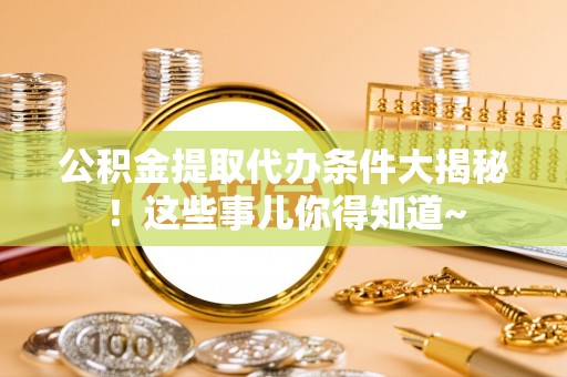 临西公积金提取代办条件大揭秘！这些事儿你得知道~