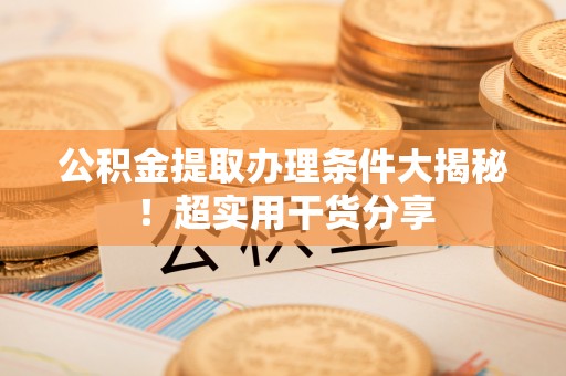 临西公积金提取办理条件大揭秘！超实用干货分享