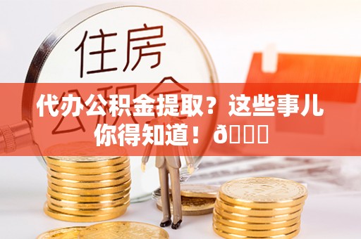 临西代办公积金提取？这些事儿你得知道！😎