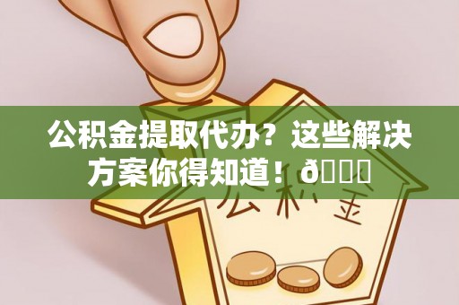 临西公积金提取代办？这些解决方案你得知道！😎