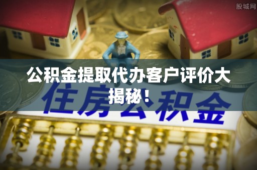 临西公积金提取代办客户评价大揭秘！