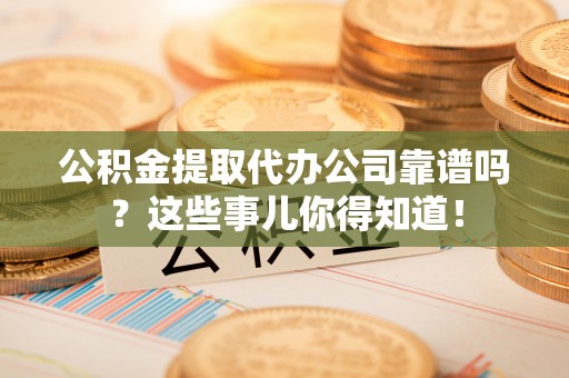 临西公积金提取代办公司靠谱吗？这些事儿你得知道！