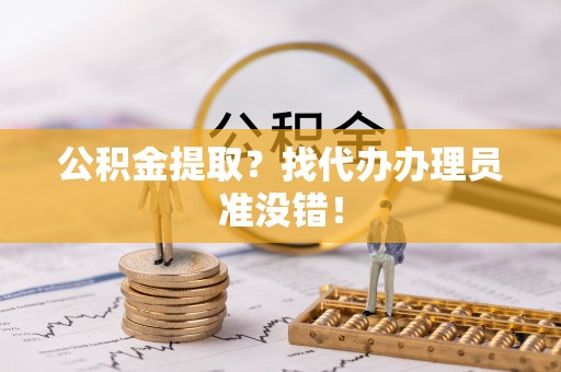 临西公积金提取？找代办办理员准没错！