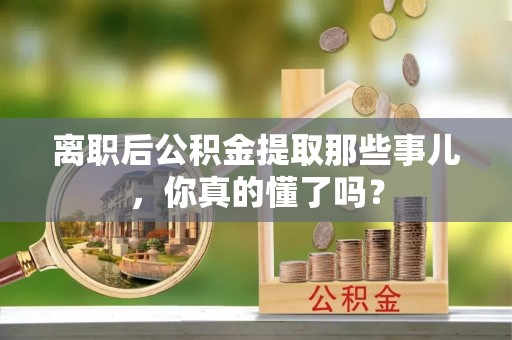 临西离职后公积金提取那些事儿，你真的懂了吗？